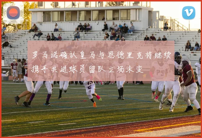 罗马诺确认皇马与恩德里克将继续携手共进球员留队立场未变