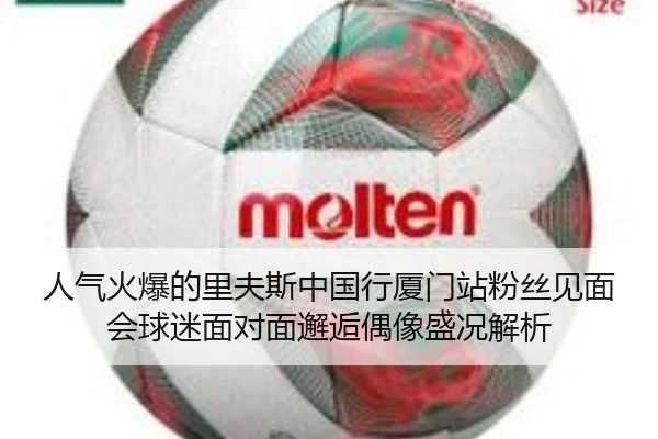 人气火爆的里夫斯中国行厦门站粉丝见面会球迷面对面邂逅偶像盛况解析