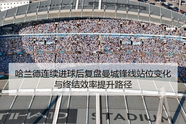 哈兰德连续进球后复盘曼城锋线站位变化与终结效率提升路径
